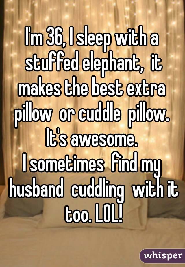 I'm 36, I sleep with a stuffed elephant,  it makes the best extra  pillow  or cuddle  pillow.  It's awesome. 
I sometimes  find my husband  cuddling  with it too. LOL!