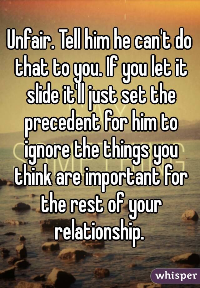 Unfair. Tell him he can't do that to you. If you let it slide it'll just set the precedent for him to ignore the things you think are important for the rest of your relationship. 