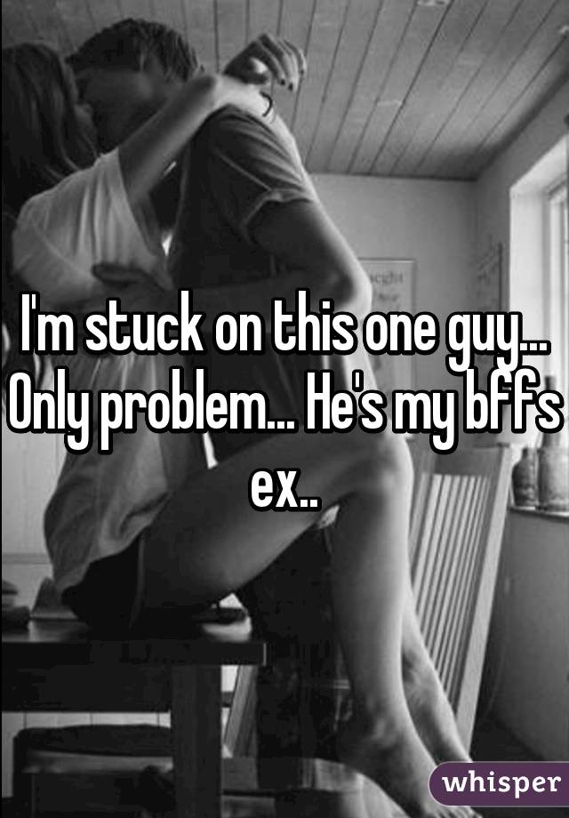 I'm stuck on this one guy... Only problem... He's my bffs ex..