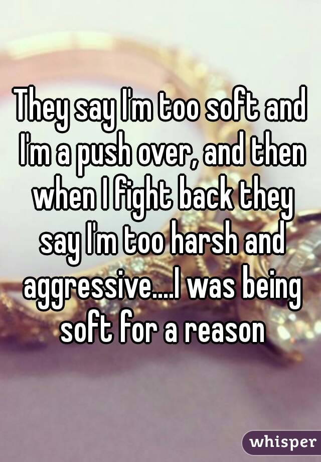 They say I'm too soft and I'm a push over, and then when I fight back they say I'm too harsh and aggressive....I was being soft for a reason