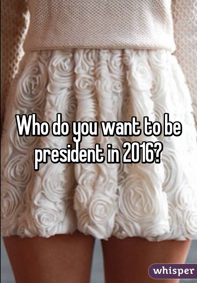 Who do you want to be president in 2016?