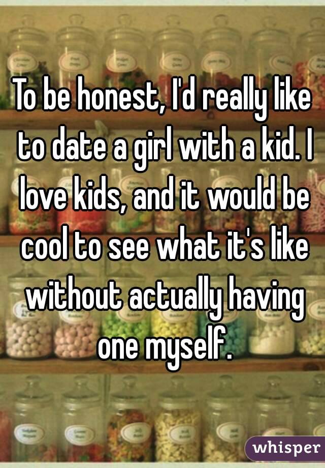 To be honest, I'd really like to date a girl with a kid. I love kids, and it would be cool to see what it's like without actually having one myself.