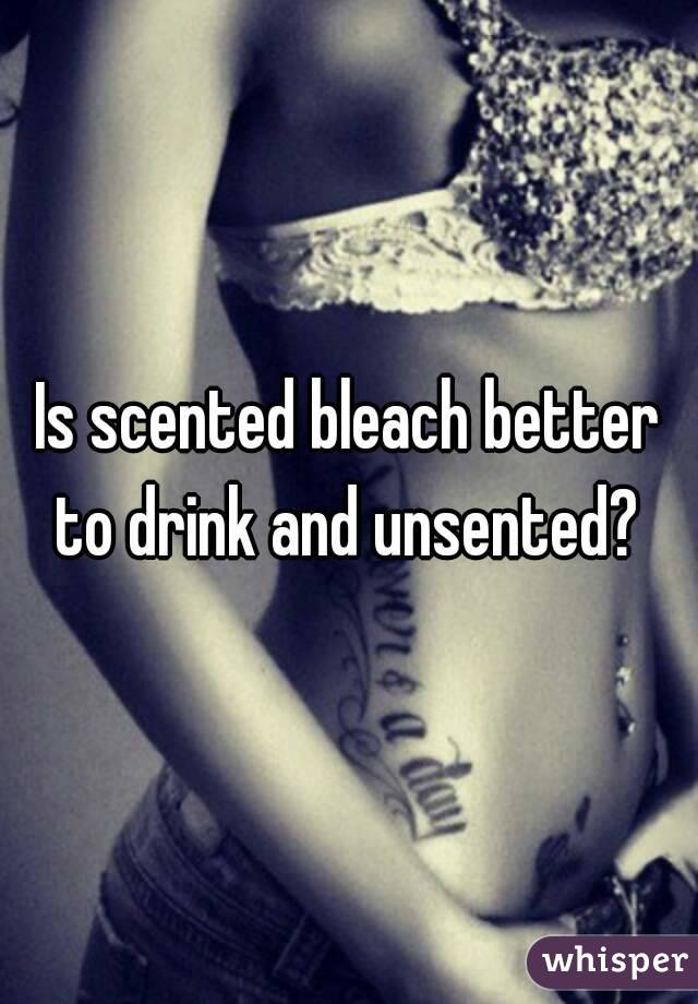 Is scented bleach better to drink and unsented? 