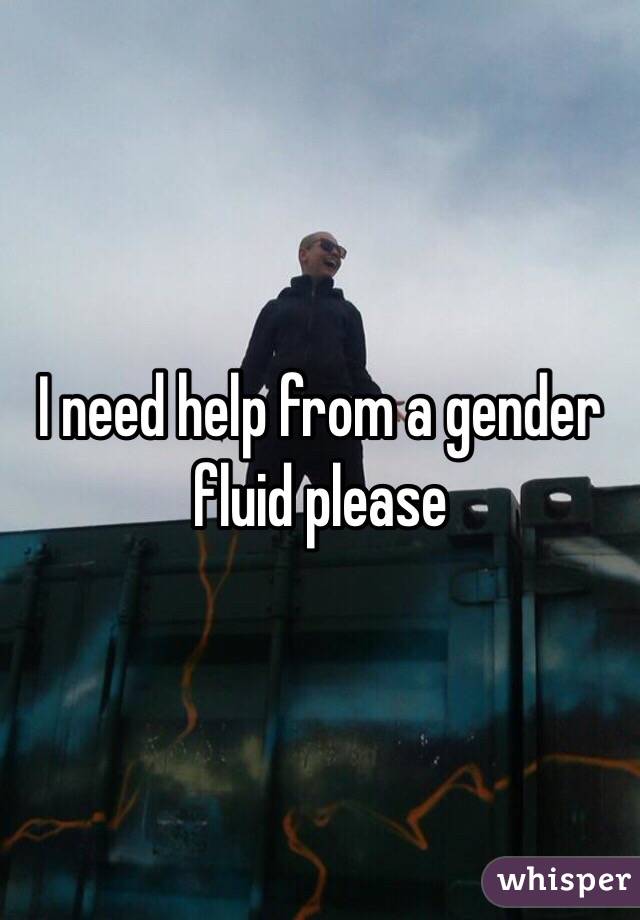 I need help from a gender fluid please 