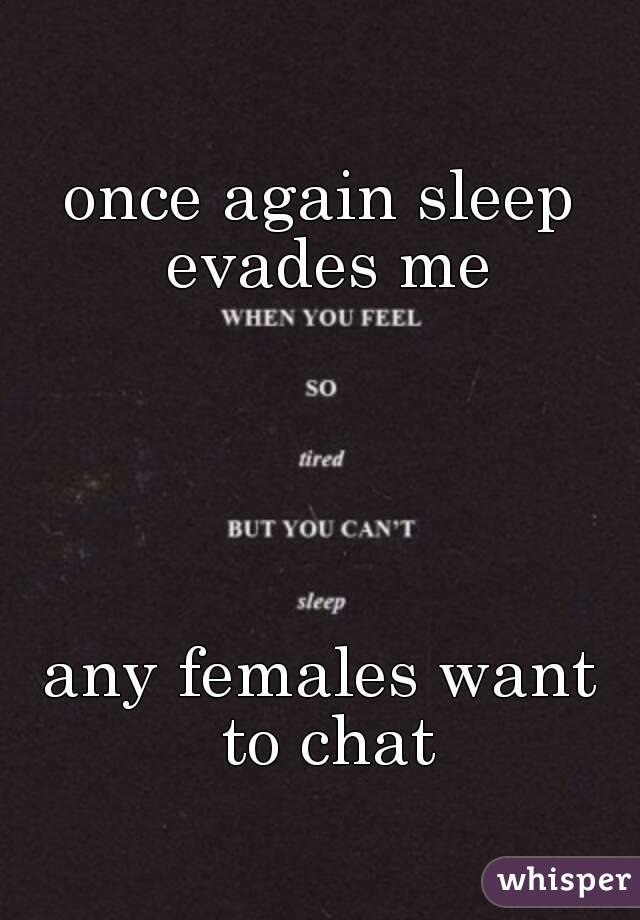 once again sleep evades me





any females want to chat