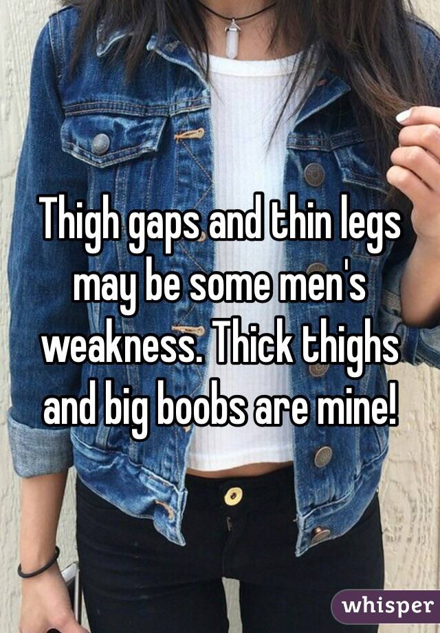 Thigh gaps and thin legs may be some men's weakness. Thick thighs and big boobs are mine!