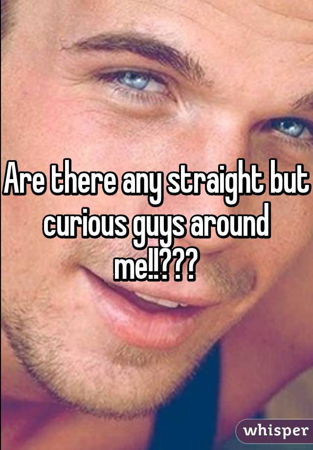 Are there any straight but curious guys around me!!???