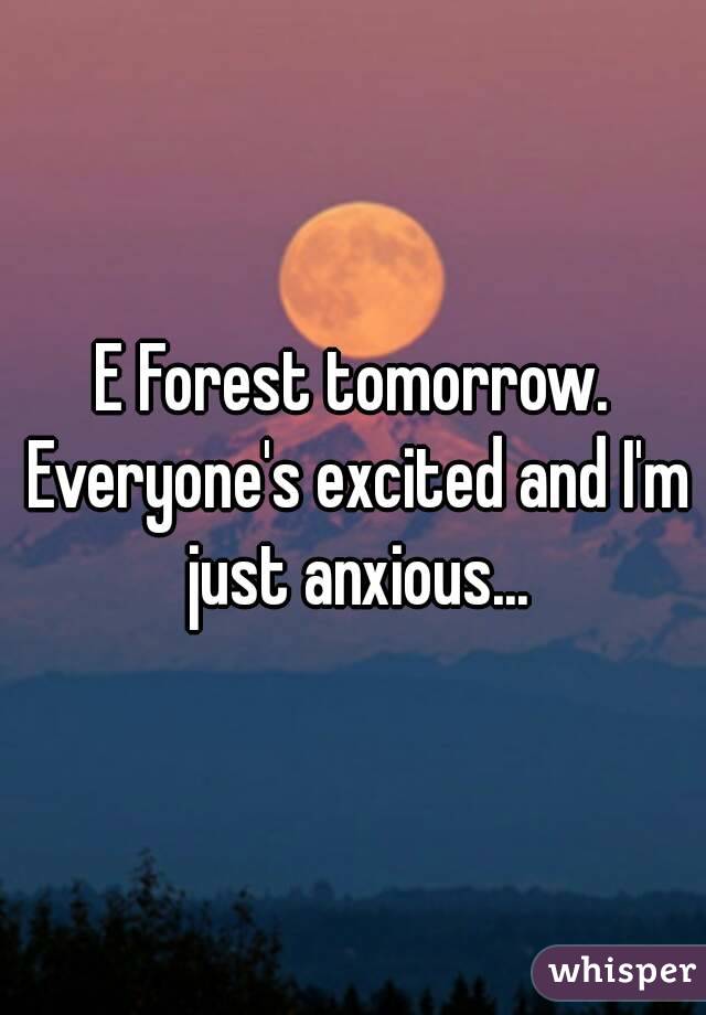 E Forest tomorrow. Everyone's excited and I'm just anxious...