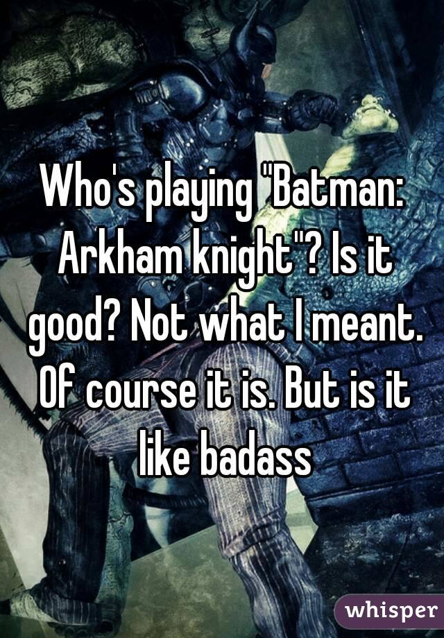 Who's playing "Batman: Arkham knight"? Is it good? Not what I meant. Of course it is. But is it like badass