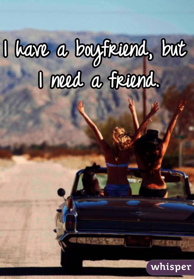 I have a boyfriend, but I need a friend.