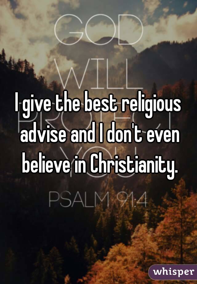 I give the best religious advise and I don't even believe in Christianity.