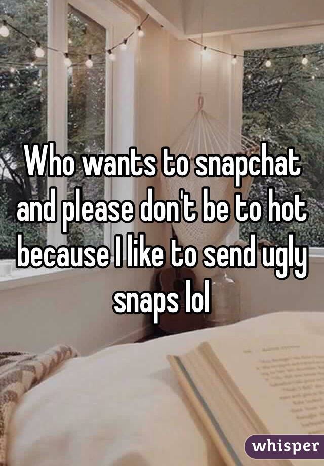 Who wants to snapchat and please don't be to hot because I like to send ugly snaps lol
