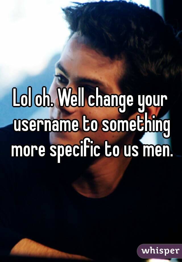 Lol oh. Well change your username to something more specific to us men.