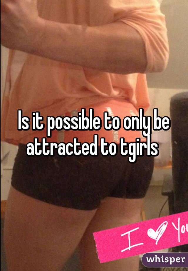 Is it possible to only be attracted to tgirls 