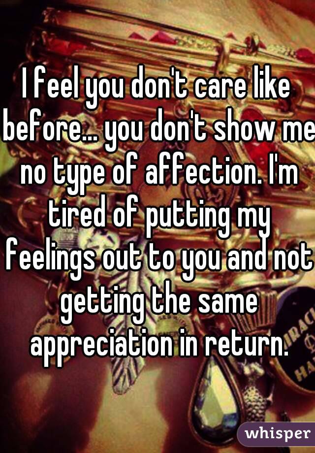 I feel you don't care like before... you don't show me no type of affection. I'm tired of putting my feelings out to you and not getting the same appreciation in return.