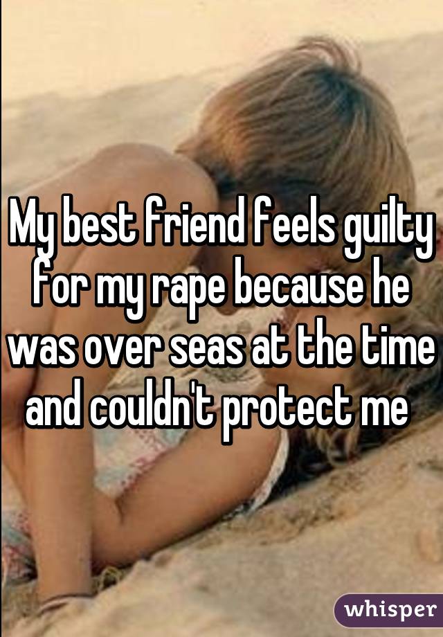 My best friend feels guilty for my rape because he was over seas at the time and couldn't protect me 