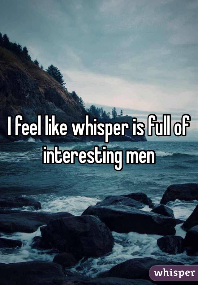 I feel like whisper is full of interesting men