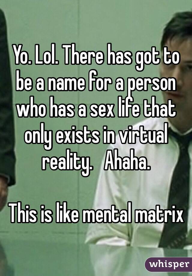 Yo. Lol. There has got to be a name for a person who has a sex life that only exists in virtual reality.   Ahaha.  

This is like mental matrix 