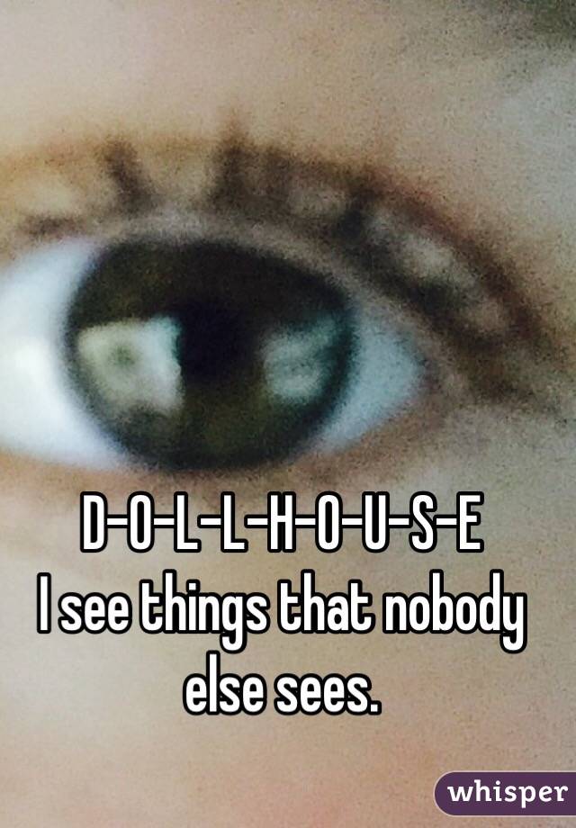 D-O-L-L-H-O-U-S-E
I see things that nobody else sees.