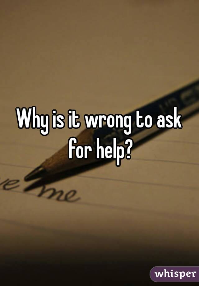 Why is it wrong to ask for help?