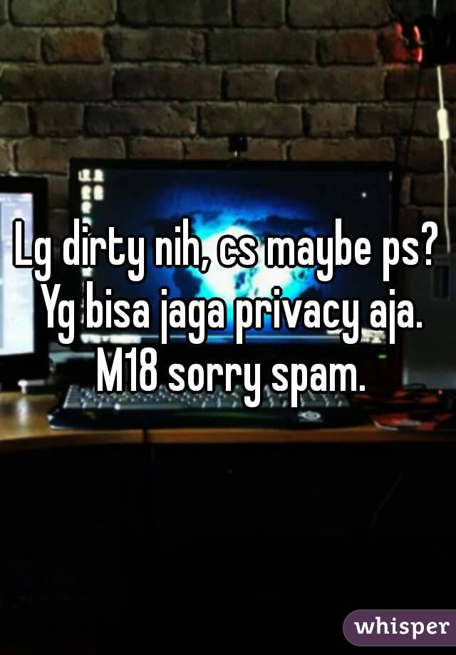 Lg dirty nih, cs maybe ps? Yg bisa jaga privacy aja. M18 sorry spam.