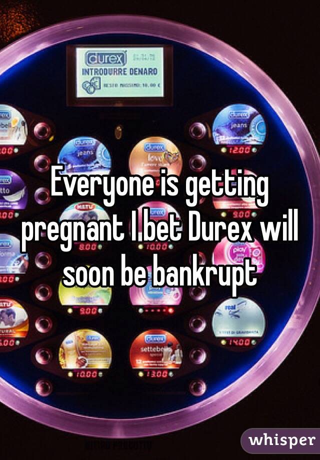 Everyone is getting pregnant I bet Durex will soon be bankrupt  