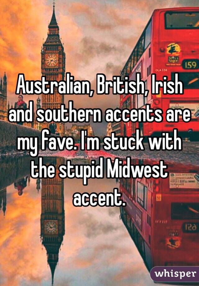 Australian, British, Irish and southern accents are my fave. I'm stuck with the stupid Midwest accent. 
