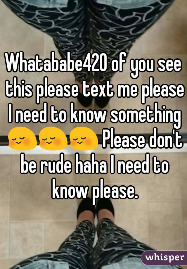 Whatababe420 of you see this please text me please I need to know something 😳😳😳 Please don't be rude haha I need to know please.