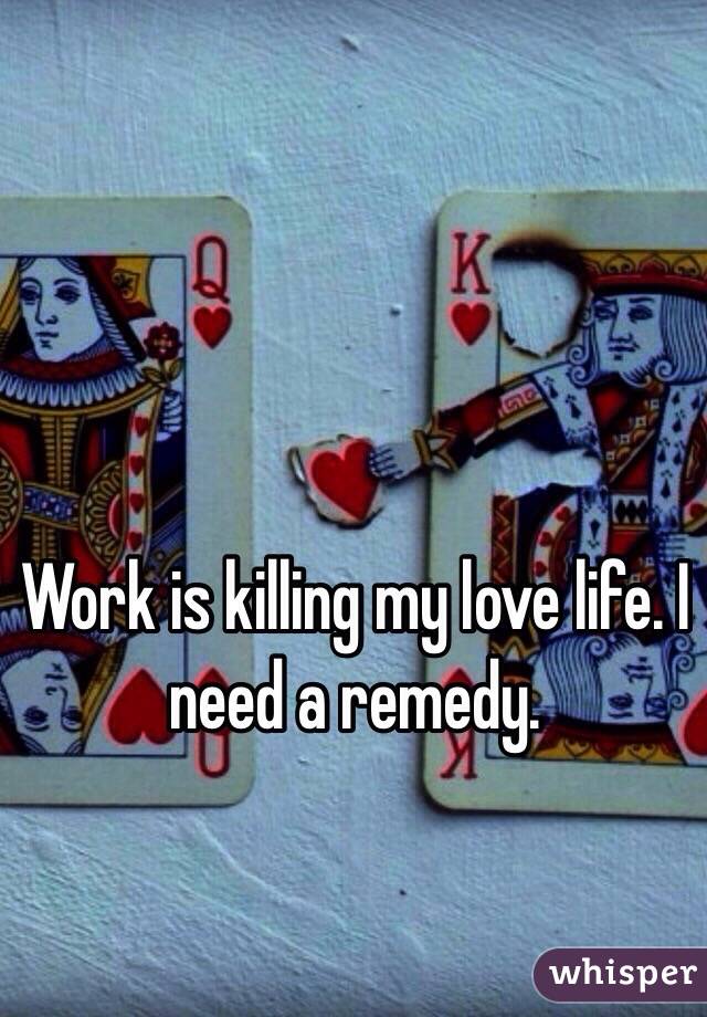 Work is killing my love life. I need a remedy. 
