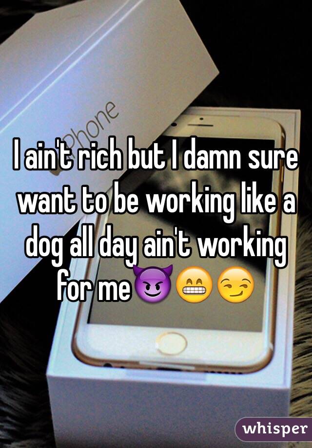 I ain't rich but I damn sure want to be working like a dog all day ain't working for me😈😁😏