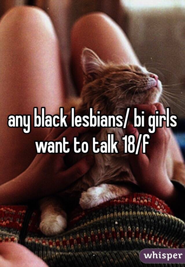 any black lesbians/ bi girls want to talk 18/f 