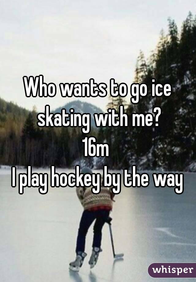 Who wants to go ice skating with me?
16m 
I play hockey by the way