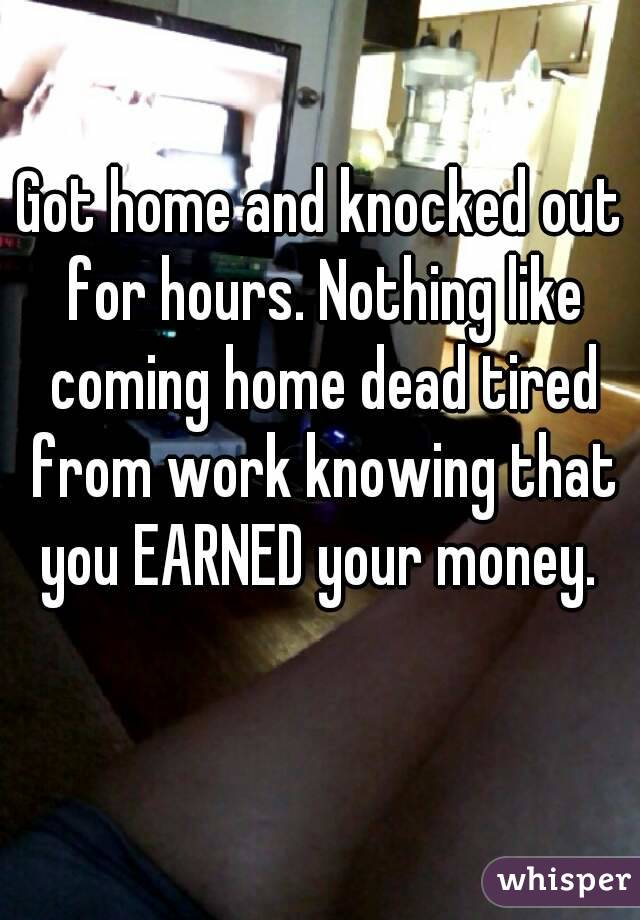 Got home and knocked out for hours. Nothing like coming home dead tired from work knowing that you EARNED your money. 