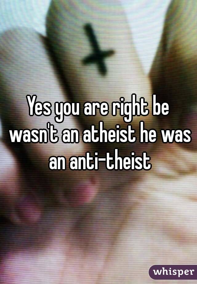 Yes you are right be wasn't an atheist he was an anti-theist