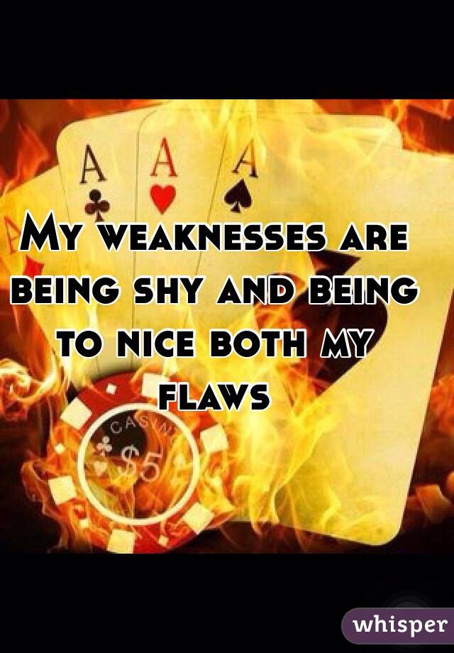 My weaknesses are being shy and being to nice both my flaws 