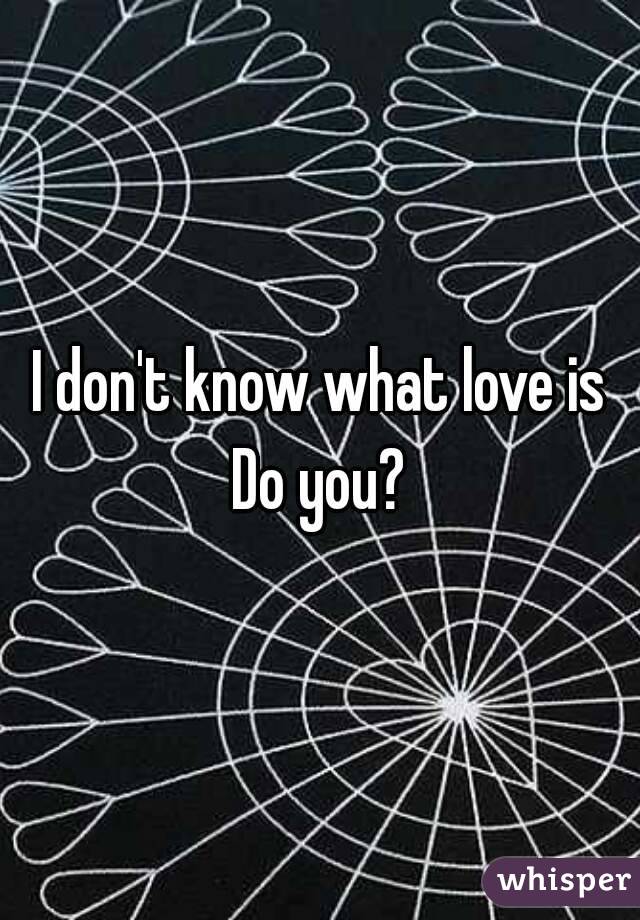 I don't know what love is
Do you?