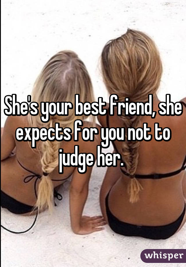 She's your best friend, she expects for you not to judge her. 
