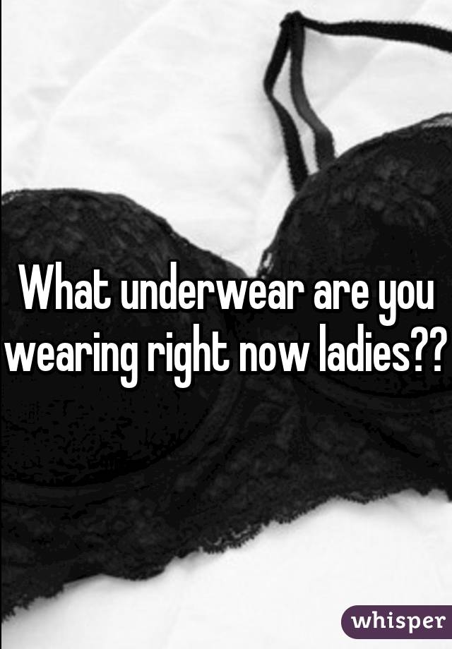 What underwear are you wearing right now ladies??