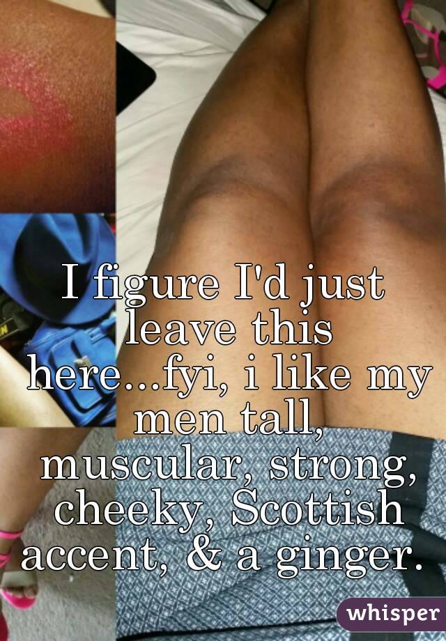 I figure I'd just leave this here...fyi, i like my men tall, muscular, strong, cheeky, Scottish accent, & a ginger. 