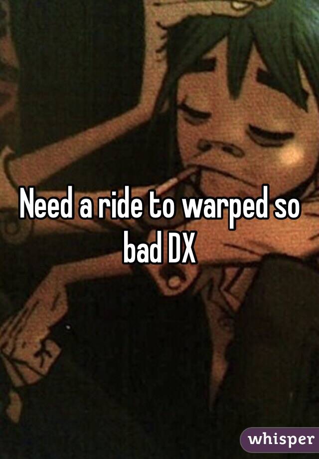 Need a ride to warped so bad DX 