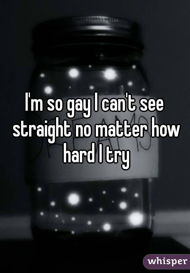 I'm so gay I can't see straight no matter how hard I try