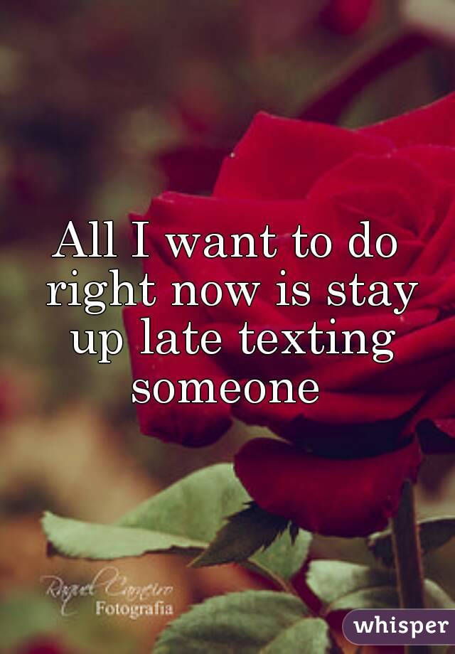 All I want to do right now is stay up late texting someone 