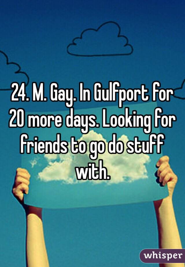 24. M. Gay. In Gulfport for 20 more days. Looking for friends to go do stuff with. 