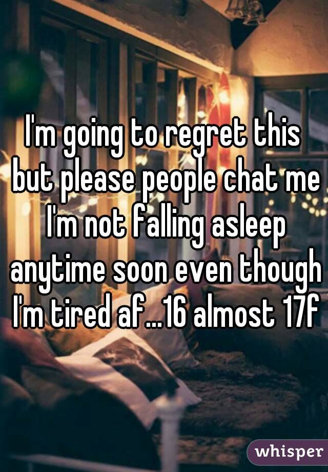 I'm going to regret this but please people chat me I'm not falling asleep anytime soon even though I'm tired af...16 almost 17f