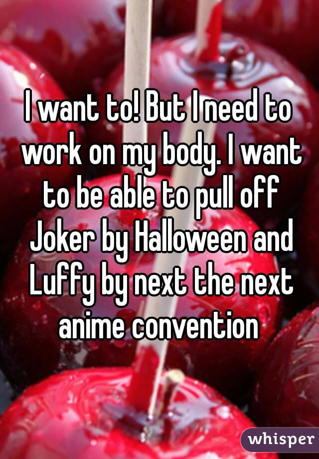 I want to! But I need to work on my body. I want to be able to pull off Joker by Halloween and Luffy by next the next anime convention 