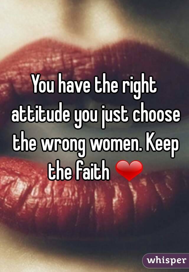 You have the right attitude you just choose the wrong women. Keep the faith ❤