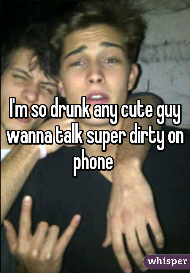 I'm so drunk any cute guy wanna talk super dirty on phone 