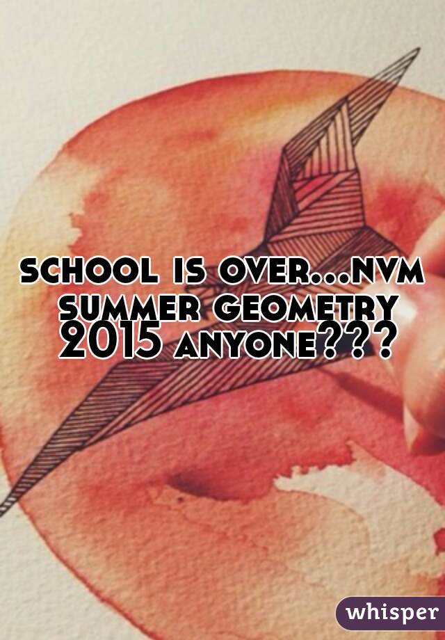 school is over...nvm summer geometry 2015 anyone???