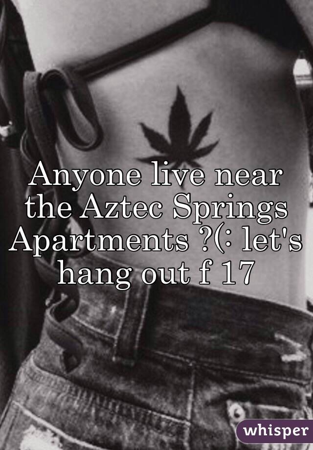 Anyone live near the Aztec Springs Apartments ?(: let's hang out f 17