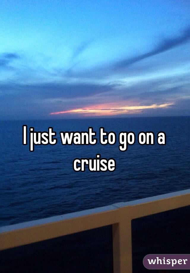 I just want to go on a cruise